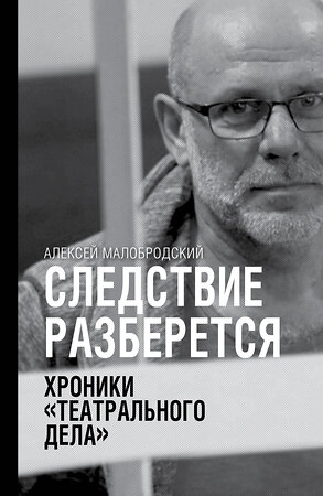 АСТ Алексей Малобродский "Следствие разберется. Хроники "театрального дела"" 369987 978-5-17-118984-6 