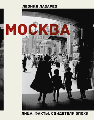 АСТ Леонид Николаевич Лазарев "Москва. Лица. Факты. Свидетели эпохи" 370038 978-5-17-119167-2 