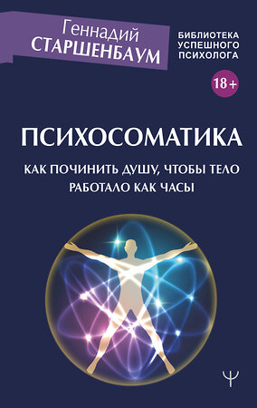 АСТ Геннадий Старшенбаум "Психосоматика. Как починить душу, чтобы тело работало как часы" 370152 978-5-17-120854-7 