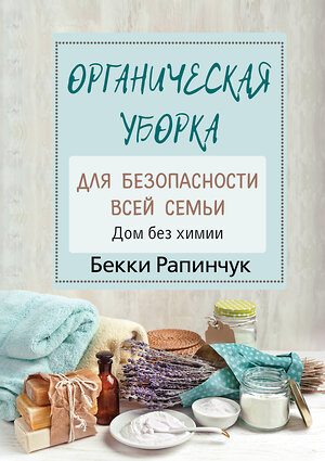 АСТ Рапинчук Б. "Органическая уборка для безопасности всей семьи. Дом без химии" 370352 978-5-17-122305-2 