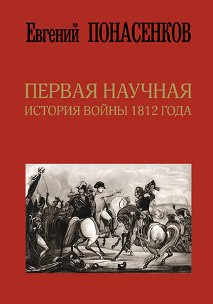 АСТ Понасенков Е.Н. "Первая научная история войны 1812 года. Третье издание" 370639 978-5-17-120818-9 