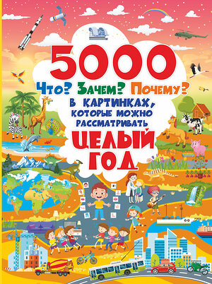 АСТ . "5000 "что, зачем, почему" в картинках, которые можно рассматривать целый год" 370766 978-5-17-121115-8 