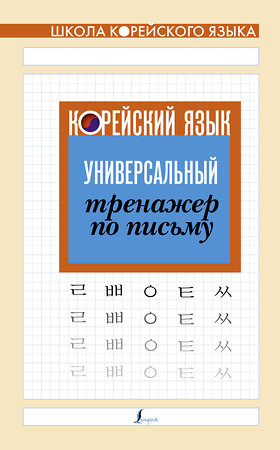 АСТ . "Корейский язык. Универсальный тренажер по письму" 370800 978-5-17-121193-6 