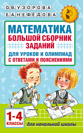 АСТ Узорова О.В., Нефедова Е.А. "Математика. Большой сборник заданий для уроков и олимпиад с ответами и пояснениями. 1-4 классы" 370866 978-5-17-121377-0 