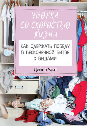 АСТ Уайт Д. "Уборка со скоростью жизни: как одержать победу в бесконечной битве с вещами" 370953 978-5-17-121587-3 