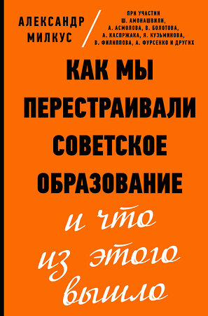 АСТ А. Милкус, Ш. Амонашвили, А. Асмолов, В. Болотов, А. Каспржак, Я. Кузьминов, В. Филиппов, А. Фурсенко и другие "Как мы перестраивали советское образование и что из этого вышло" 371077 978-5-17-123065-4 