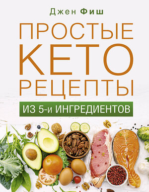 АСТ Джен Фиш "Простые кеторецепты из пяти ингредиентов" 371210 978-5-17-122303-8 