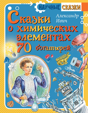 АСТ Ивич А. "Сказки о химических элементах. 70 богатырей" 371481 978-5-17-123098-2 