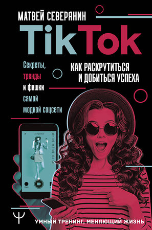 АСТ Матвей Северянин "Tik Tok. Секреты, тренды и фишки самой модной соцсети. Как раскрутиться и добиться успеха" 371646 978-5-17-126712-4 