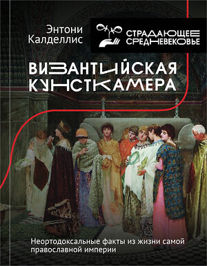 АСТ Энтони Калделлис (предисловие Ю. Сапрыкина) "Византийская кунсткамера. Неортодоксальные факты из жизни самой православной империи" 371872 978-5-17-127406-1 