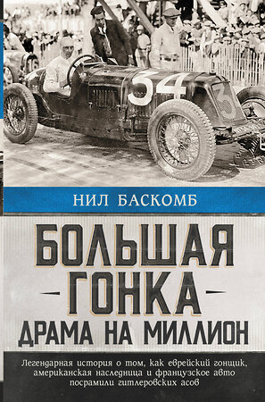 АСТ Нил Баскомб "Большая гонка: драма на миллион. Легендарная история о том, как еврейский гонщик, американская наследница и французское авто посрамили гитлеровских асов" 372861 978-5-17-134894-6 