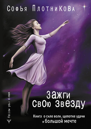 АСТ Софья Плотникова "Зажги свою звезду. Книга о силе воли, щепотке удачи и большой мечте" 373185 978-5-17-135637-8 