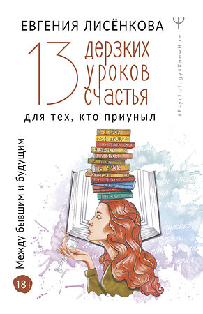 АСТ Евгения Лисёнкова "13 дерзких уроков счастья для тех, кто приуныл. Между бывшим и будущим" 373439 978-5-17-136367-3 