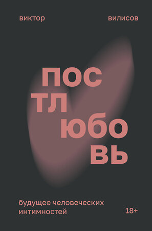 АСТ Виктор Вилисов "Постлюбовь. Будущее человеческих интимностей" 373815 978-5-17-137036-7 