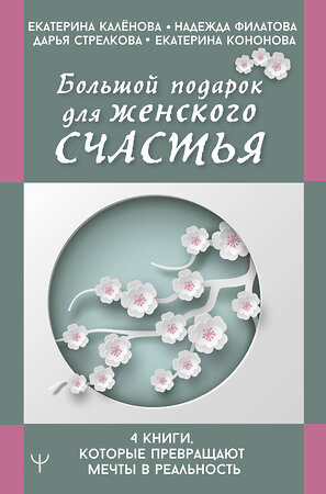 АСТ Екатерина Калёнова, Надежда Филатова, Дарья Стрелкова, Екатерина Кононова "Большой подарок для женского счастья. 4 книги, которые превращают мечты в реальность" 373909 978-5-17-137228-6 