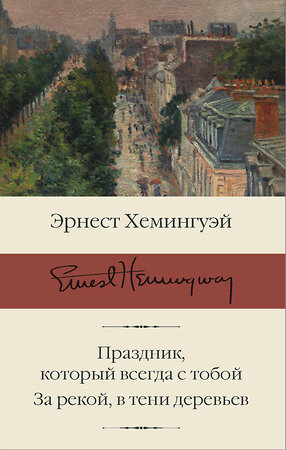 АСТ Эрнест Хемингуэй "Праздник, который всегда с тобой. За рекой, в тени деревьев" 374115 978-5-17-137667-3 