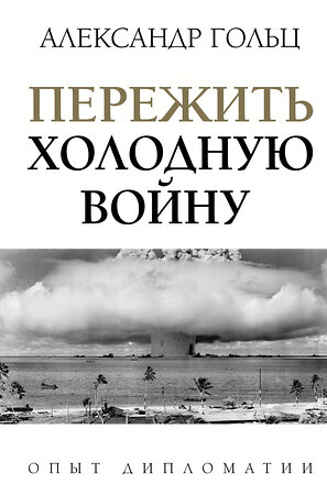 АСТ Александр Гольц "Пережить холодную войну. Опыт дипломатии" 374164 978-5-17-137765-6 