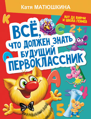 АСТ Катя Матюшкина "Все, что должен знать будущий первоклассник. Занимаемся с котом да Винчи" 374286 978-5-17-137987-2 