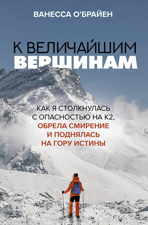 АСТ Ванесса О'Брайен "К величайшим вершинам. Как я столкнулась с опасностью на К2, обрела смирение и поднялась на гору истины" 374385 978-5-17-138170-7 