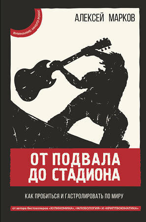 АСТ Марков А.В. "От подвала до стадиона. Как пробиться и гастролировать по миру" 374945 978-5-17-139308-3 