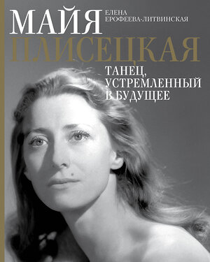 АСТ Елена Ерофеева-Литвинская "Майя Плисецкая. Танец, устремленный в будущее" 376174 978-5-17-146518-6 