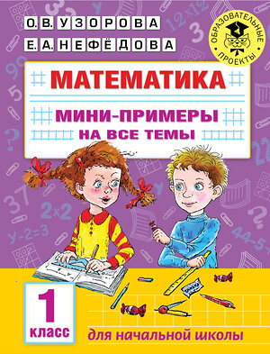 АСТ Узорова О.В., Нефедова Е.А. "Математика. Мини-примеры на все темы школьного курса. 1 класс" 376378 978-5-17-146874-3 