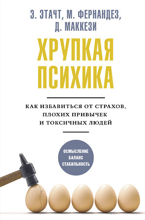 АСТ Э. Этачт, М. Фернандез, Д. Маккези "Хрупкая психика. Как избавиться от страхов, плохих привычек и токсичных людей" 376444 978-5-17-151630-7 