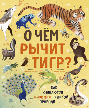 Эксмо Джейсон Биттел (автор), Келси Баззел (иллюстратор) "О чем рычит тигр? Как общаются животные в дикой природе" 376846 978-5-00169-784-8 