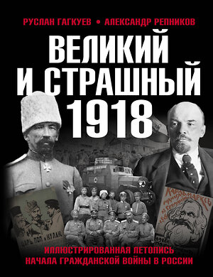 Эксмо Гагкуев Р.Г., Репников А.В. "Великий и страшный 1918 год: Иллюстрированная летопись начала Гражданской войны в России" 376886 978-5-00155-526-1 