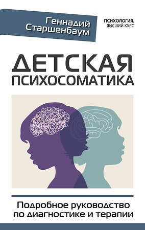 АСТ Геннадий Старшенбаум "Детская психосоматика. Подробное руководство по диагностике и терапии" 377760 978-5-17-148739-3 