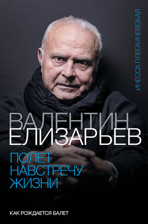 АСТ Инесса Плескачевская "Валентин Елизарьев. Полет навстречу жизни. Как рождается балет" 378344 978-5-17-149413-1 