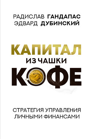 АСТ Радислав Гандапас, Эдвард Дубинский "Капитал из чашки кофе: стратегия управления личными финансами" 378534 978-5-17-150078-8 