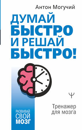 АСТ Антон Могучий "Думай быстро и решай быстро! Тренажер для мозга" 378537 978-5-17-150003-0 