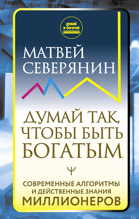 АСТ Матвей Северянин "Думай так, чтобы быть богатым. Современные алгоритмы и действенные знания миллионеров" 378544 978-5-17-149939-6 