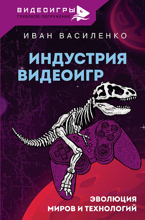 АСТ Василенко Иван "Индустрия видеоигр. Эволюция миров и технологий" 378907 978-5-17-150207-2 