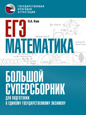 АСТ Ким Н.А. "ЕГЭ. Математика. Большой суперсборник для подготовки к единому государственному экзамену" 379257 978-5-17-150741-1 