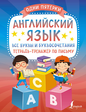 АСТ . "Английский язык: все буквы и буквосочетания. Тетрадь-тренажёр по письму" 379314 978-5-17-150853-1 