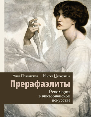 АСТ Инесса Ципоркина, Анна Познанская "Прерафаэлиты. Революция в викторианском искусстве" 379345 978-5-17-152382-4 