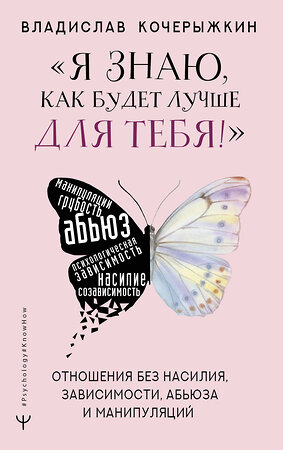 АСТ Владислав Кочерыжкин "Я знаю, как будет лучше для тебя!» Здоровые отношения без насилия, зависимости, абьюза и манипуляций" 379360 978-5-17-151399-3 