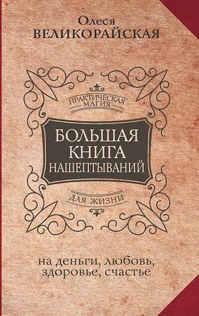 АСТ Олеся Великорайская, Мария Быкова "Большая книга нашептываний. На деньги, любовь, здоровье и счастье" 379389 978-5-17-151214-9 