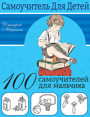 АСТ Лёвушкин Д. "100 самоучителей для мальчиков" 379771 978-5-17-151685-7 