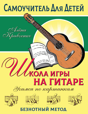 АСТ Кравченко Е.Н. "Школа игры на гитаре. Учимся по картинкам. Безнотный метод" 379773 978-5-17-151686-4 