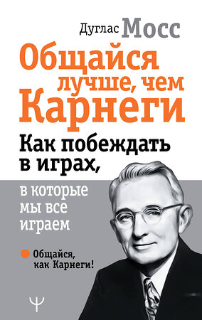 АСТ Дуглас Мосс "Общайся лучше, чем Карнеги. Как побеждать в играх, в которые мы все играем" 379865 978-5-17-152636-8 