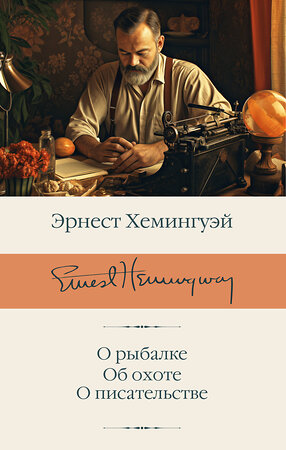 АСТ Эрнест Хемингуэй "О рыбалке. Об охоте. О писательстве" 380007 978-5-17-152095-3 