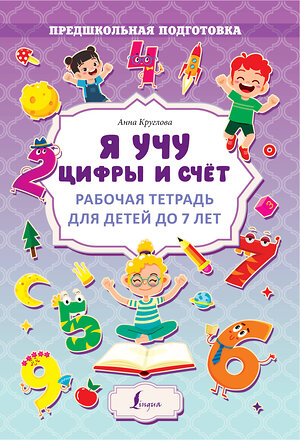 АСТ А. Круглова "Я учу цифры и счёт. Рабочая тетрадь для детей до 7 лет" 380154 978-5-17-152401-2 