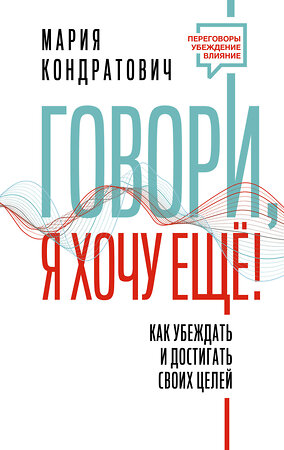 АСТ Мария Кондратович "Говори, я хочу еще! Как убеждать и достигать своих целей" 380319 978-5-17-154711-0 