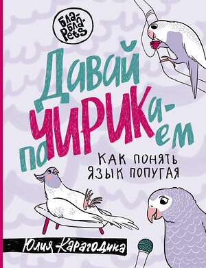 АСТ Юлия Карагодина "Давай поЧИРИКаем. Как понять язык попугая" 380997 978-5-17-153680-0 