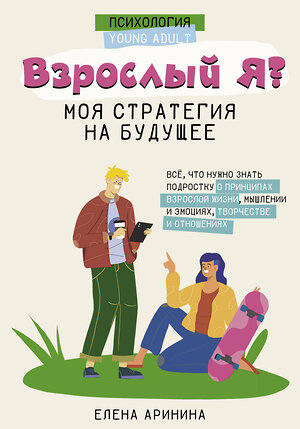 АСТ Елена Аринина "Взрослый Я? Моя стратегия на будущее. Всё, что нужно знать подростку о принципах взрослой жизни, мышлении и эмоциях, творчестве и отношениях" 381111 978-5-17-153915-3 