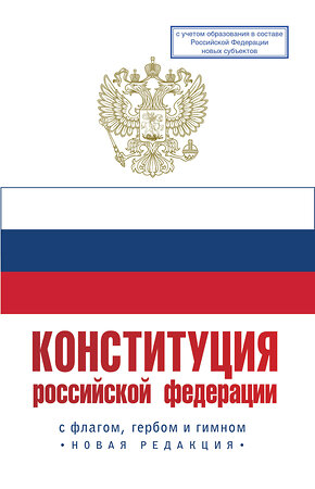 АСТ . "Конституция Российской Федерации с флагом, гербом и гимном. Новая редакция. С учетом образования в составе РФ новых субъектов" 381161 978-5-17-153974-0 