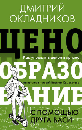 АСТ Окладников Д.Е. "Ценообразование с помощью друга Васи. Как управлять ценой в кризис на примере историй Василия Самокатова" 381239 978-5-17-154126-2 